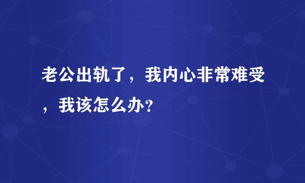 老公出轨了，我内心非常难受，我该怎么办？