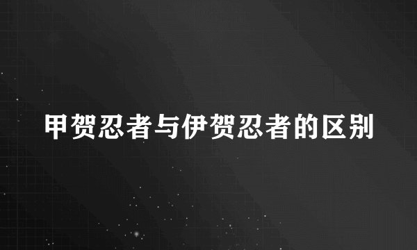 甲贺忍者与伊贺忍者的区别