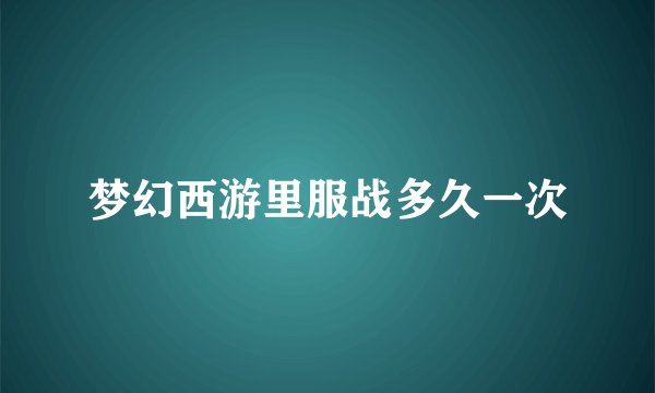 梦幻西游里服战多久一次