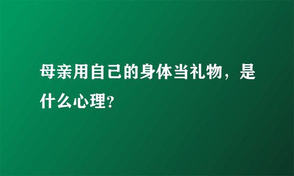 母亲用自己的身体当礼物，是什么心理？
