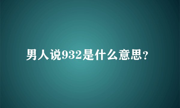 男人说932是什么意思？