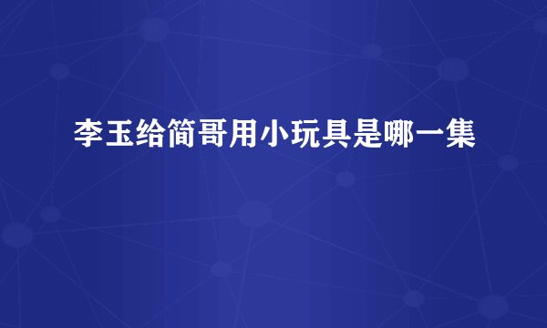 李玉给简哥用小玩具是哪一集