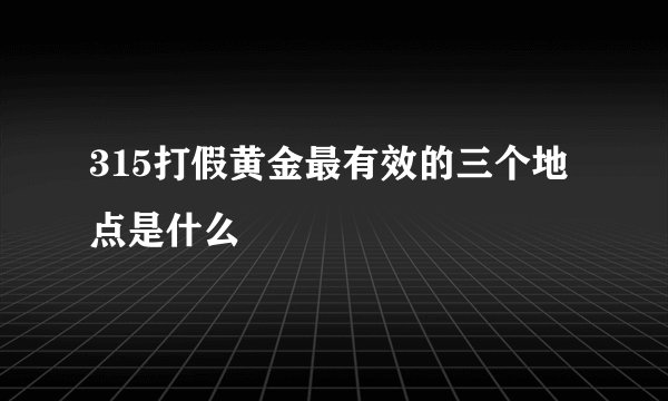 315打假黄金最有效的三个地点是什么
