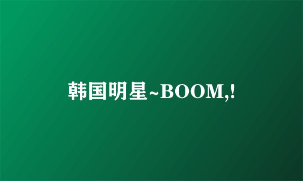 韩国明星~BOOM,!