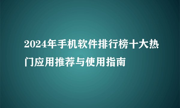 2024年手机软件排行榜十大热门应用推荐与使用指南