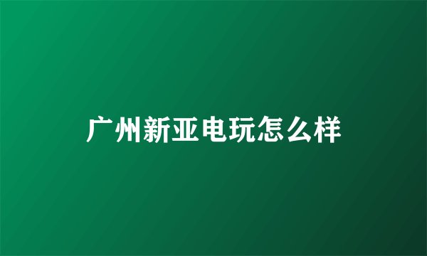 广州新亚电玩怎么样