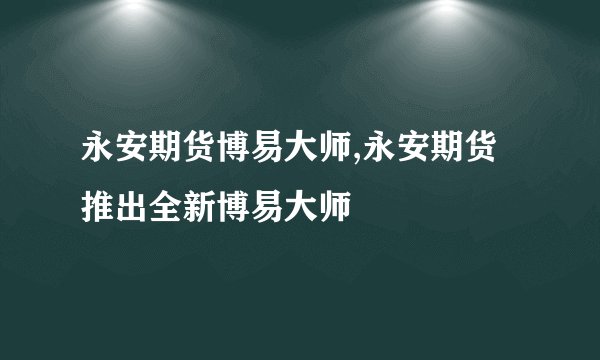 永安期货博易大师,永安期货推出全新博易大师