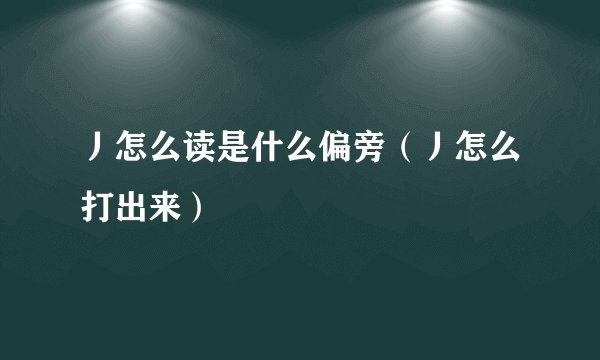 丿怎么读是什么偏旁（丿怎么打出来）