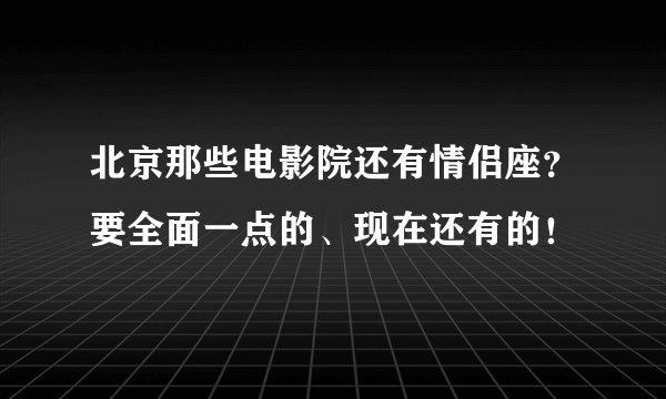 北京那些电影院还有情侣座？要全面一点的、现在还有的！