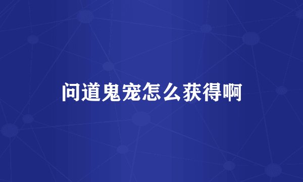 问道鬼宠怎么获得啊