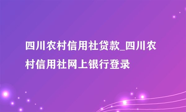四川农村信用社贷款_四川农村信用社网上银行登录
