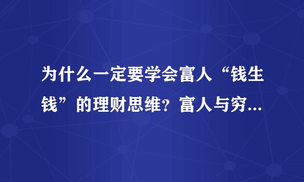 为什么一定要学会富人“钱生钱”的理财思维？富人与穷人的创富过程有什么区别？