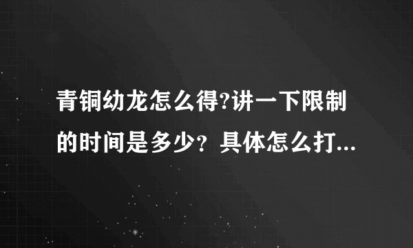 青铜幼龙怎么得?讲一下限制的时间是多少？具体怎么打？要打哪个BOSS/不打哪个BOSS？怎么走？