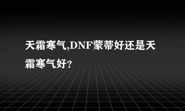 天霜寒气,DNF蒙蒂好还是天霜寒气好?