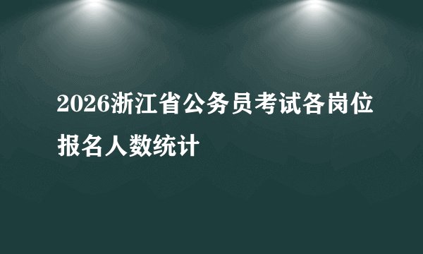 2026浙江省公务员考试各岗位报名人数统计