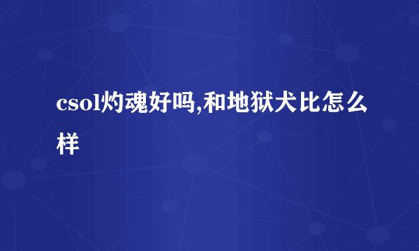 csol灼魂好吗,和地狱犬比怎么样