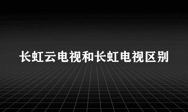长虹云电视和长虹电视区别