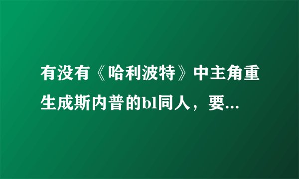 有没有《哈利波特》中主角重生成斯内普的bl同人，要标上书名，作者和cp。一定要斯内普是受，np还是