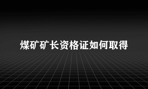 煤矿矿长资格证如何取得