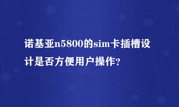 诺基亚n5800的sim卡插槽设计是否方便用户操作？