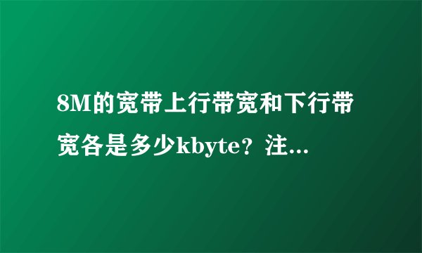 8M的宽带上行带宽和下行带宽各是多少kbyte？注意是kbyte哦