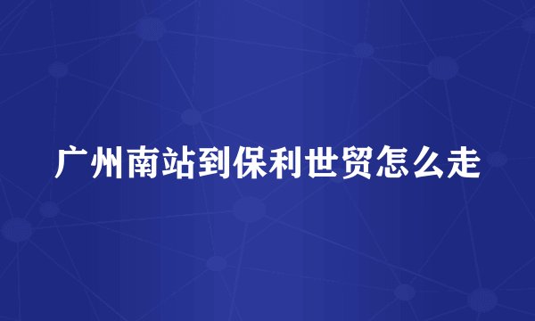 广州南站到保利世贸怎么走