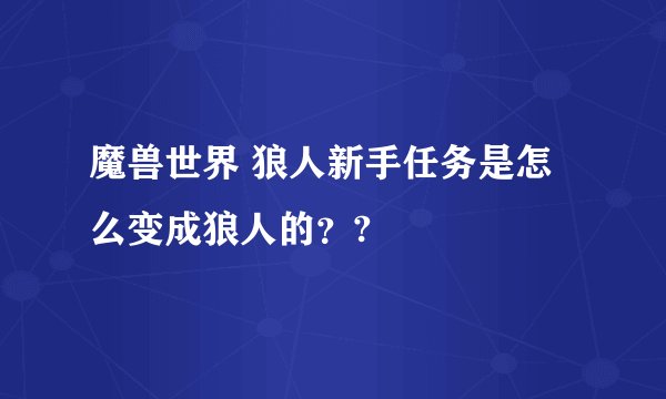 魔兽世界 狼人新手任务是怎么变成狼人的？?