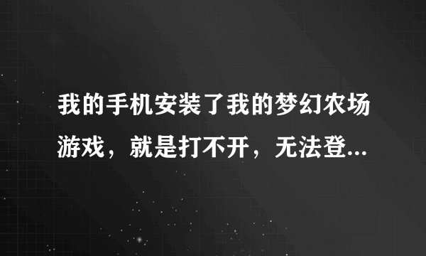 我的手机安装了我的梦幻农场游戏，就是打不开，无法登陆，咋办？请指点，谢谢！