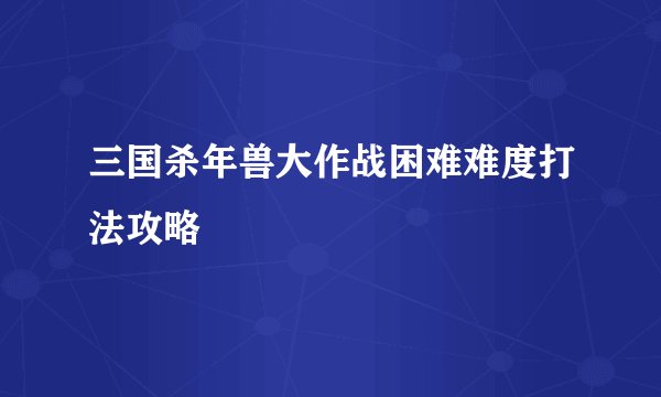 三国杀年兽大作战困难难度打法攻略