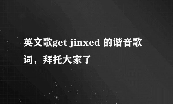 英文歌get jinxed 的谐音歌词，拜托大家了