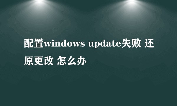 配置windows update失败 还原更改 怎么办