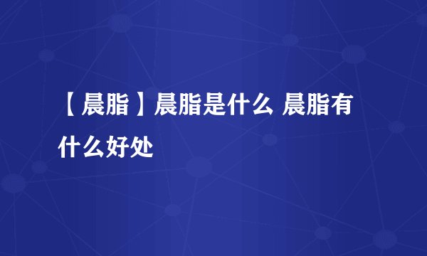 【晨脂】晨脂是什么 晨脂有什么好处