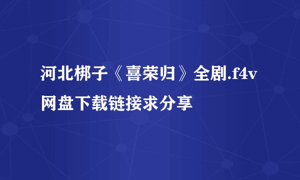 河北梆子《喜荣归》全剧.f4v网盘下载链接求分享