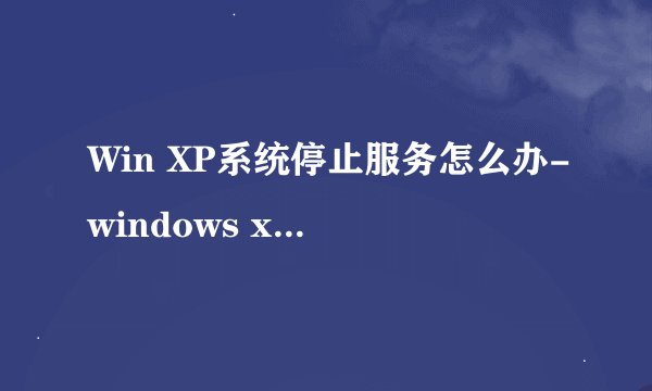 Win XP系统停止服务怎么办-windows xp系统停止服务怎么解决