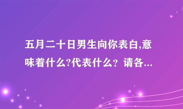 五月二十日男生向你表白,意味着什么?代表什么？请各位高手给我解答解答//。