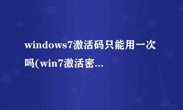windows7激活码只能用一次吗(win7激活密钥能用几次)