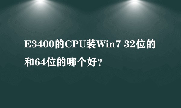 E3400的CPU装Win7 32位的和64位的哪个好？