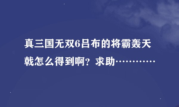 真三国无双6吕布的将霸轰天戟怎么得到啊？求助…………