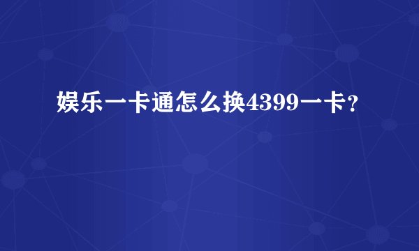 娱乐一卡通怎么换4399一卡？