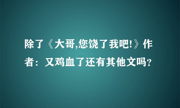 除了《大哥,您饶了我吧!》作者：又鸡血了还有其他文吗？