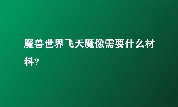 魔兽世界飞天魔像需要什么材料？