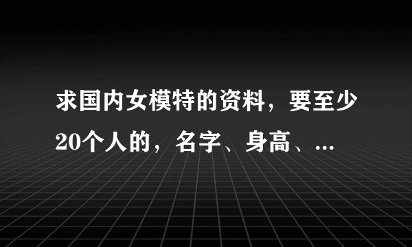 求国内女模特的资料，要至少20个人的，名字、身高、体重、三围