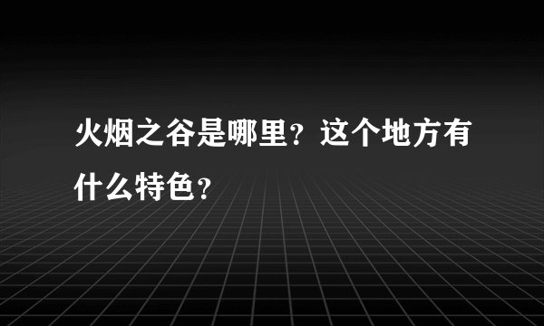 火烟之谷是哪里？这个地方有什么特色？