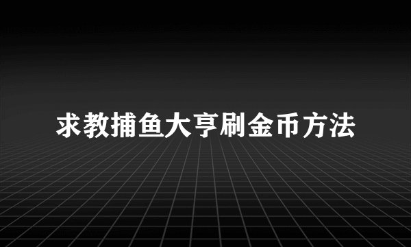 求教捕鱼大亨刷金币方法