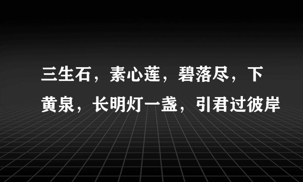三生石，素心莲，碧落尽，下黄泉，长明灯一盏，引君过彼岸