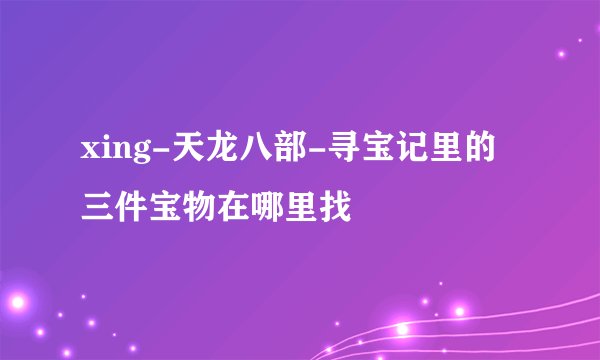 xing-天龙八部-寻宝记里的三件宝物在哪里找