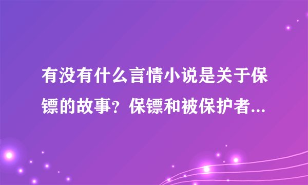 有没有什么言情小说是关于保镖的故事？保镖和被保护者产生了浪漫的爱情~喜剧结尾的~