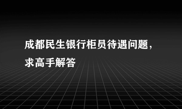 成都民生银行柜员待遇问题，求高手解答