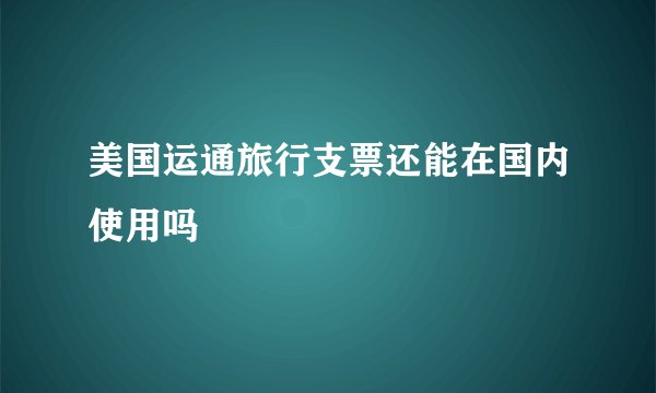 美国运通旅行支票还能在国内使用吗