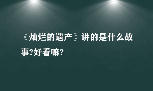 《灿烂的遗产》讲的是什么故事?好看嘛?